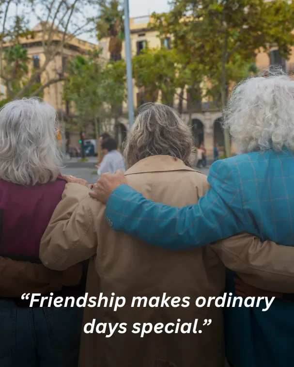 Friendship makes ordinary days special.