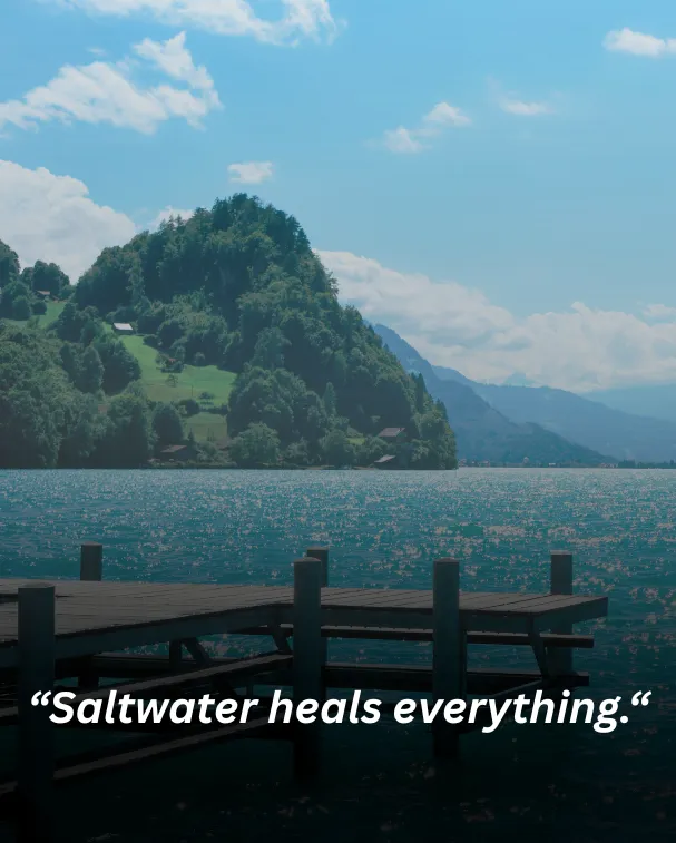 Saltwater heals everything.