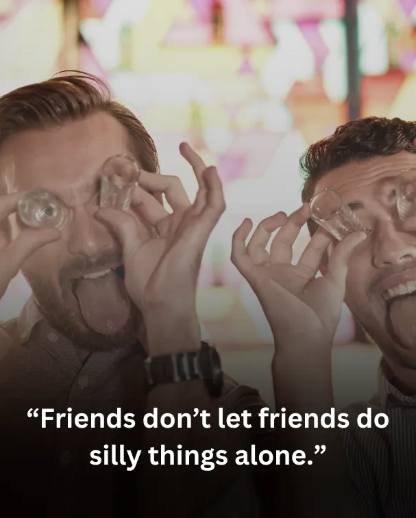 Friends don’t let friends do silly things alone.