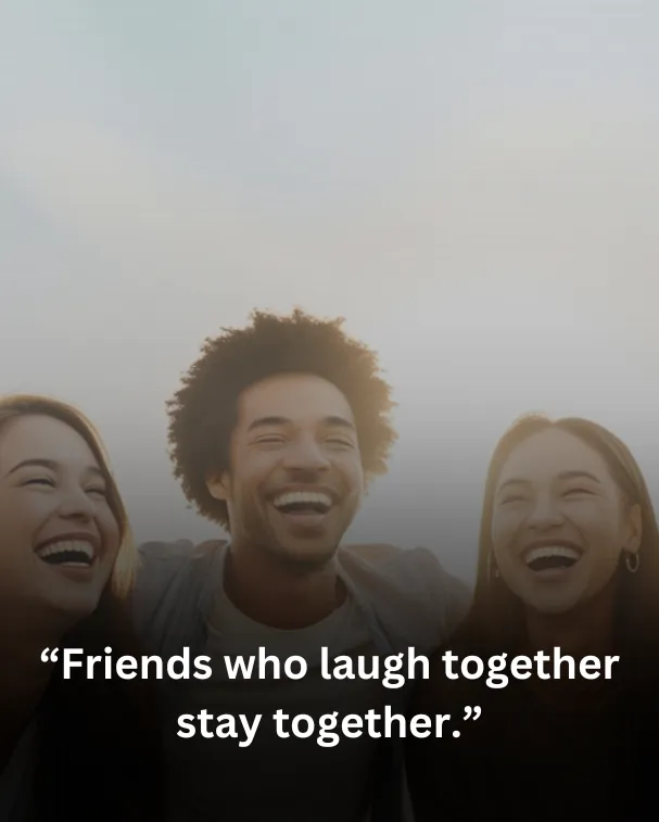 Friends who laugh together stay together.