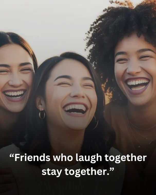 Friends who laugh together stay together.