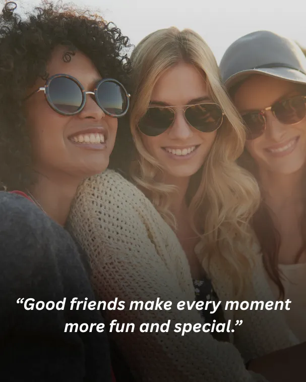 Good friends make every moment more fun and special.