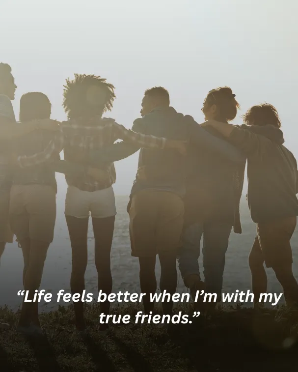 Life feels better when I’m with my true friends.